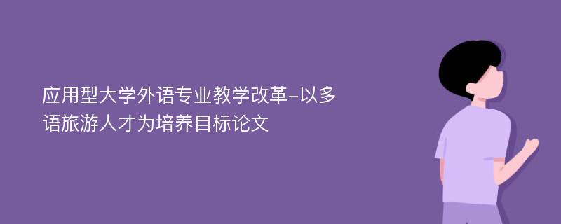 应用型大学外语专业教学改革-以多语旅游人才为培养目标论文