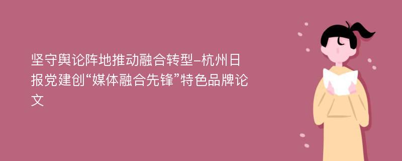 坚守舆论阵地推动融合转型-杭州日报党建创“媒体融合先锋”特色品牌论文