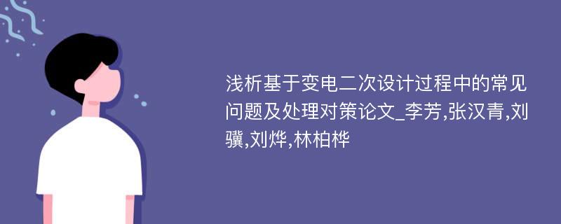 浅析基于变电二次设计过程中的常见问题及处理对策论文_李芳,张汉青,刘骥,刘烨,林柏桦