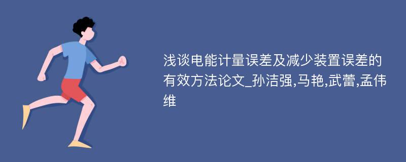 浅谈电能计量误差及减少装置误差的有效方法论文_孙洁强,马艳,武蕾,孟伟维