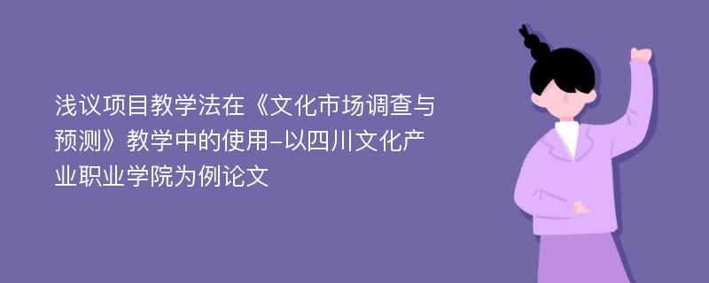 浅议项目教学法在《文化市场调查与预测》教学中的使用-以四川文化产业职业学院为例论文