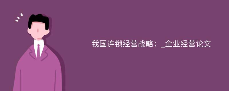 我国连锁经营战略；_企业经营论文