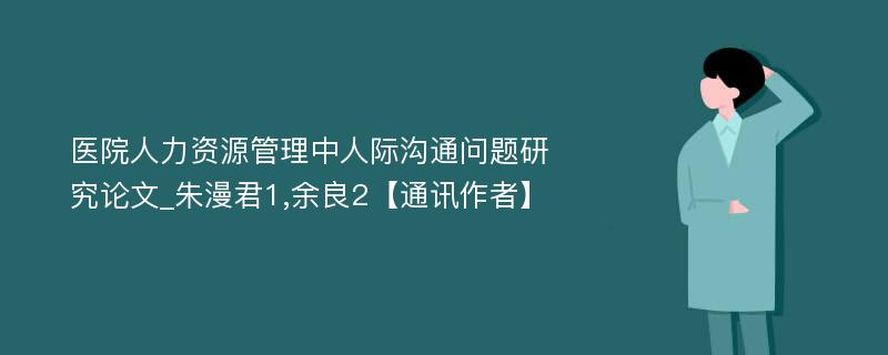 医院人力资源管理中人际沟通问题研究论文_朱漫君1,余良2【通讯作者】