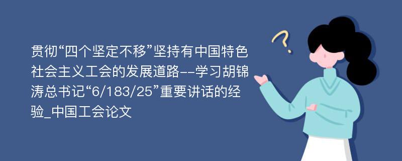 贯彻“四个坚定不移”坚持有中国特色社会主义工会的发展道路--学习胡锦涛总书记“6/183/25”重要讲话的经验_中国工会论文