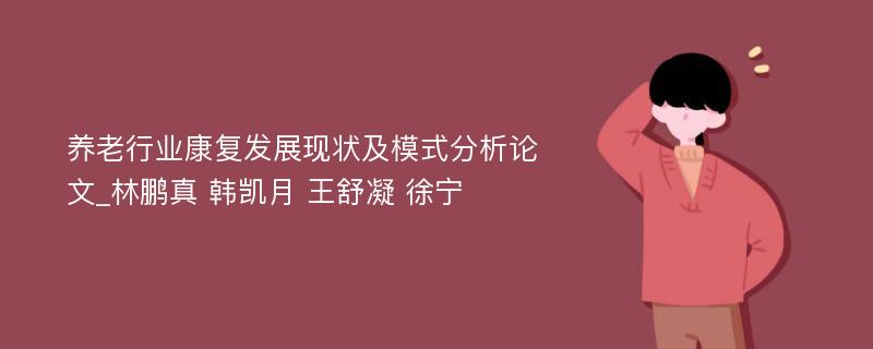 养老行业康复发展现状及模式分析论文_林鹏真 韩凯月 王舒凝 徐宁