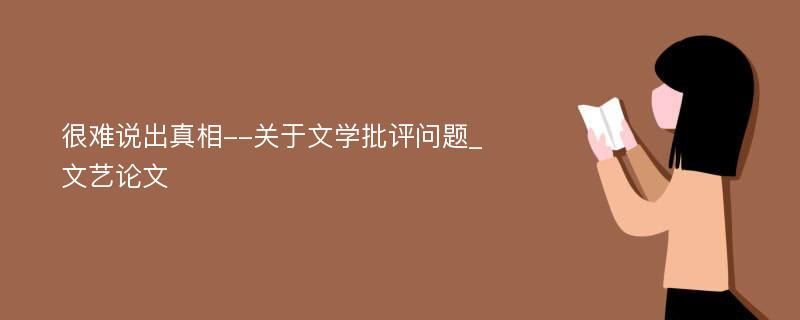 很难说出真相--关于文学批评问题_文艺论文