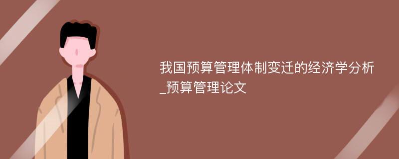 我国预算管理体制变迁的经济学分析_预算管理论文