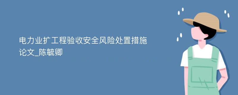 电力业扩工程验收安全风险处置措施论文_陈毓卿