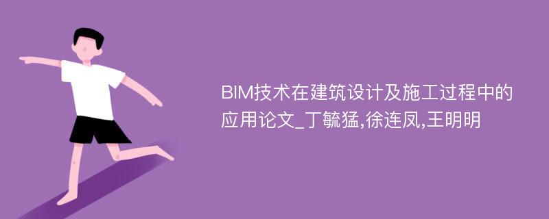 BIM技术在建筑设计及施工过程中的应用论文_丁毓猛,徐连凤,王明明