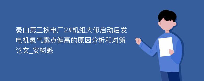 秦山第三核电厂2#机组大修启动后发电机氢气露点偏高的原因分析和对策论文_安树魁