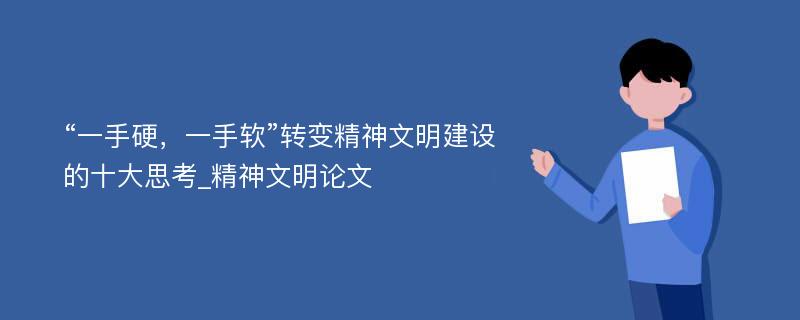 “一手硬，一手软”转变精神文明建设的十大思考_精神文明论文