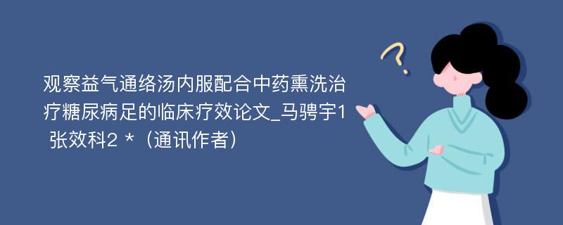 观察益气通络汤内服配合中药熏洗治疗糖尿病足的临床疗效论文_马骋宇1 张效科2 *（通讯作者）