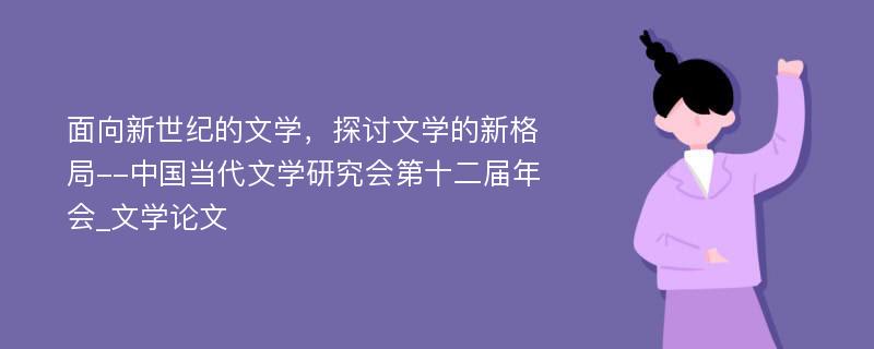 面向新世纪的文学，探讨文学的新格局--中国当代文学研究会第十二届年会_文学论文