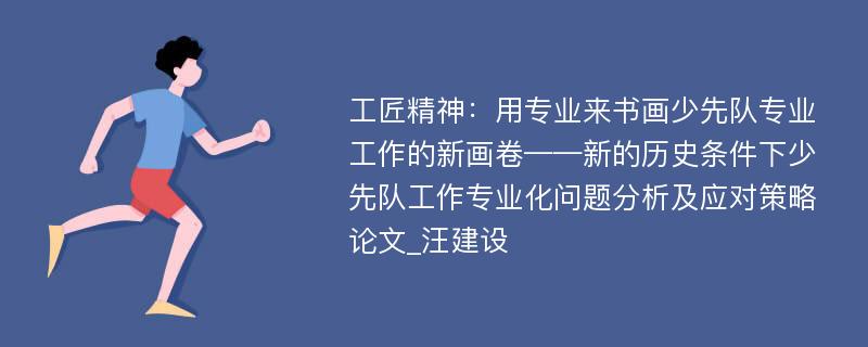 工匠精神：用专业来书画少先队专业工作的新画卷——新的历史条件下少先队工作专业化问题分析及应对策略论文_汪建设