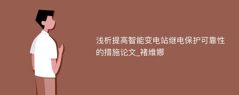 浅析提高智能变电站继电保护可靠性的措施论文_褚维娜