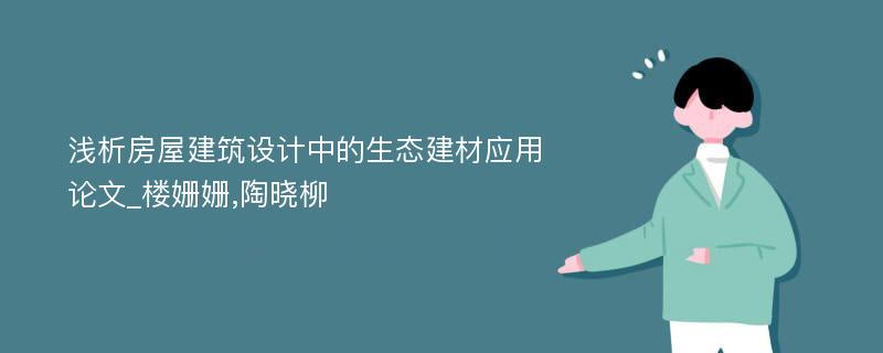 浅析房屋建筑设计中的生态建材应用论文_楼姗姗,陶晓柳