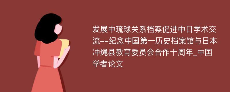 发展中琉球关系档案促进中日学术交流--纪念中国第一历史档案馆与日本冲绳县教育委员会合作十周年_中国学者论文