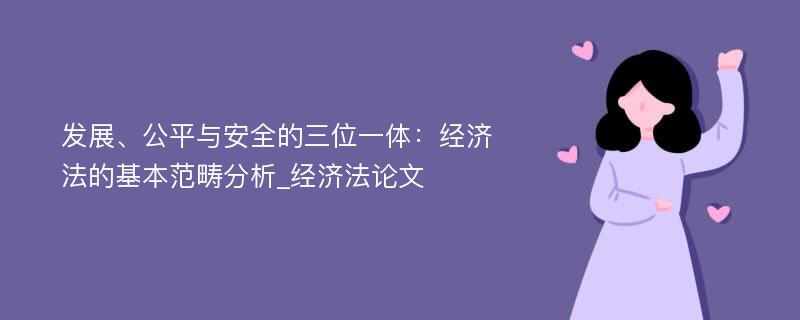 发展、公平与安全的三位一体：经济法的基本范畴分析_经济法论文