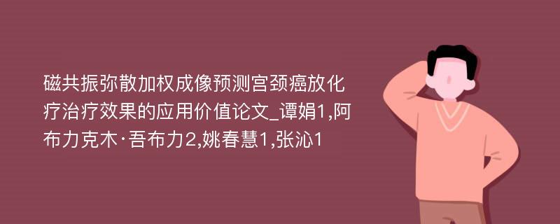 磁共振弥散加权成像预测宫颈癌放化疗治疗效果的应用价值论文_谭娟1,阿布力克木·吾布力2,姚春慧1,张沁1