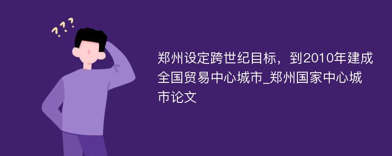 郑州设定跨世纪目标，到2010年建成全国贸易中心城市_郑州国家中心城市论文