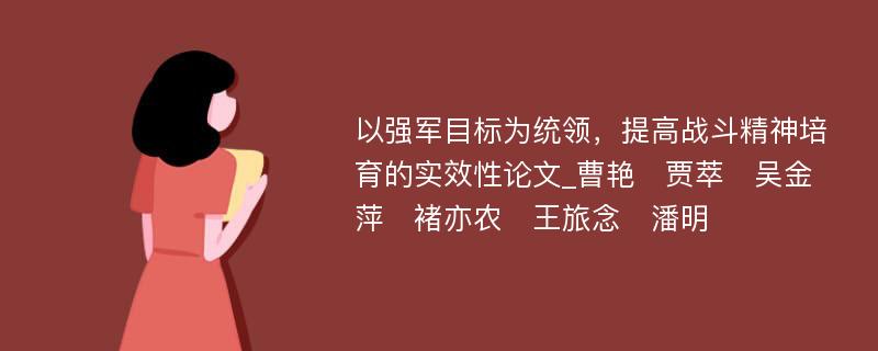 以强军目标为统领，提高战斗精神培育的实效性论文_曹艳　贾萃　吴金萍　褚亦农　王旅念　潘明