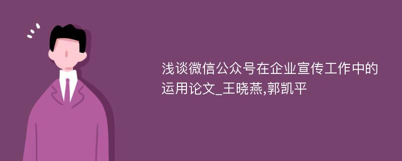 浅谈微信公众号在企业宣传工作中的运用论文_王晓燕,郭凯平