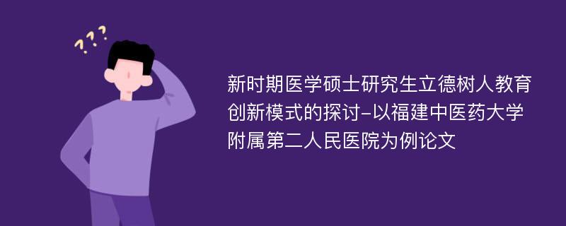 新时期医学硕士研究生立德树人教育创新模式的探讨-以福建中医药大学附属第二人民医院为例论文