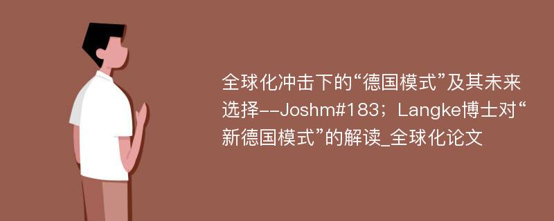 全球化冲击下的“德国模式”及其未来选择--Joshm#183；Langke博士对“新德国模式”的解读_全球化论文