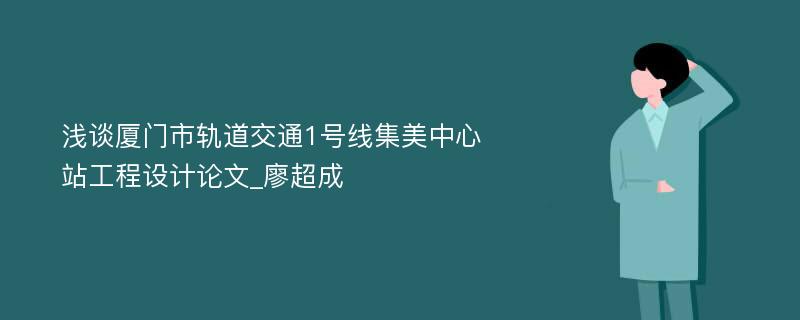 浅谈厦门市轨道交通1号线集美中心站工程设计论文_廖超成