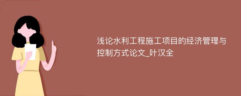 浅论水利工程施工项目的经济管理与控制方式论文_叶汉全