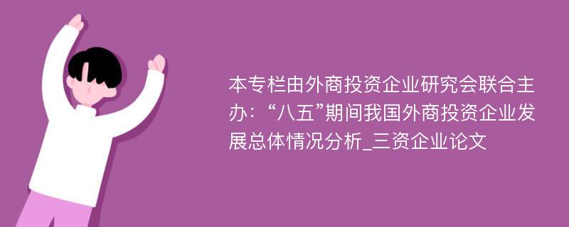 本专栏由外商投资企业研究会联合主办：“八五”期间我国外商投资企业发展总体情况分析_三资企业论文