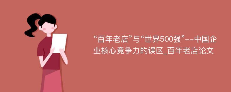 “百年老店”与“世界500强”--中国企业核心竞争力的误区_百年老店论文