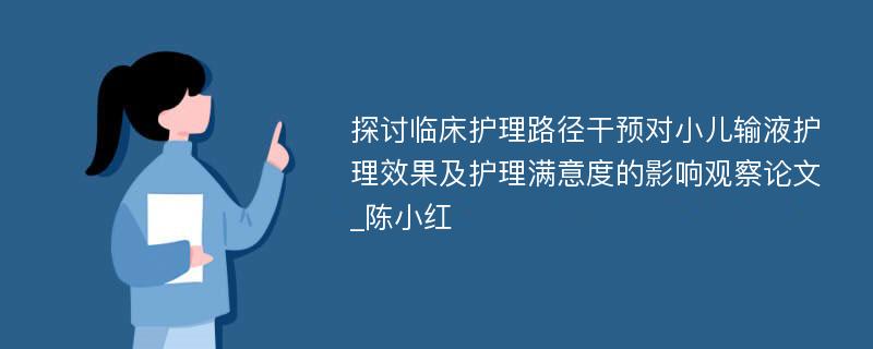 探讨临床护理路径干预对小儿输液护理效果及护理满意度的影响观察论文_陈小红