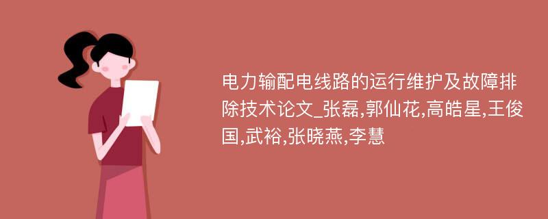 电力输配电线路的运行维护及故障排除技术论文_张磊,郭仙花,高皓星,王俊国,武裕,张晓燕,李慧