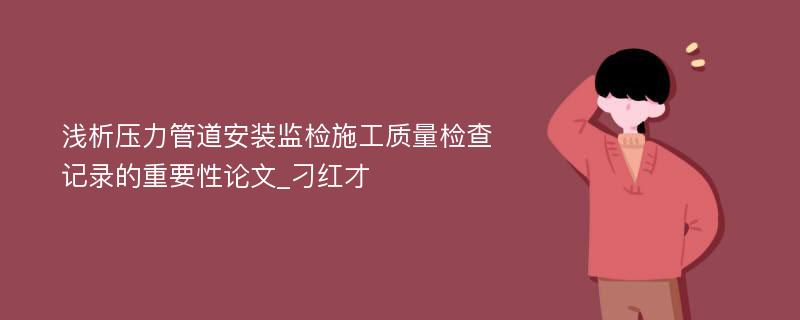 浅析压力管道安装监检施工质量检查记录的重要性论文_刁红才