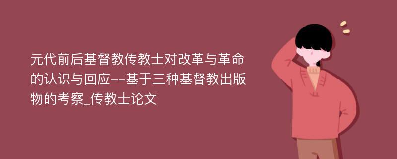 元代前后基督教传教士对改革与革命的认识与回应--基于三种基督教出版物的考察_传教士论文