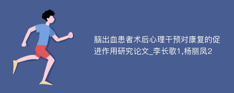 脑出血患者术后心理干预对康复的促进作用研究论文_李长歌1,杨丽凤2