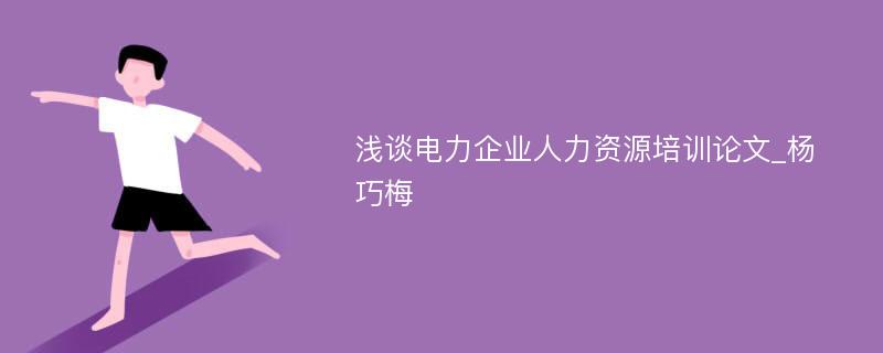 浅谈电力企业人力资源培训论文_杨巧梅