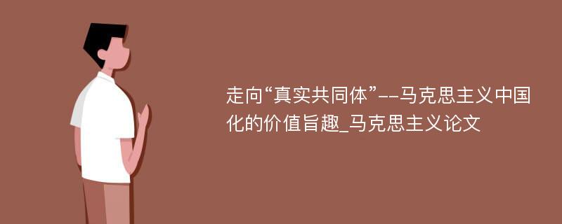 走向“真实共同体”--马克思主义中国化的价值旨趣_马克思主义论文