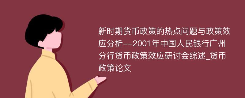 新时期货币政策的热点问题与政策效应分析--2001年中国人民银行广州分行货币政策效应研讨会综述_货币政策论文