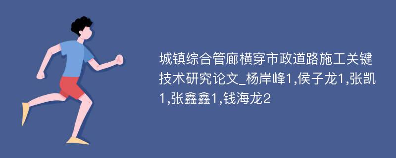 城镇综合管廊横穿市政道路施工关键技术研究论文_杨岸峰1,侯子龙1,张凯1,张鑫鑫1,钱海龙2