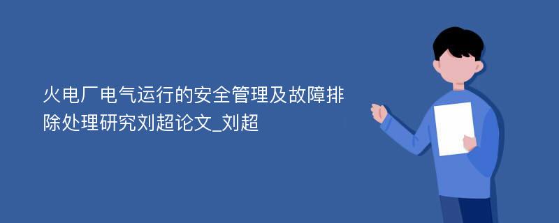 火电厂电气运行的安全管理及故障排除处理研究刘超论文_刘超