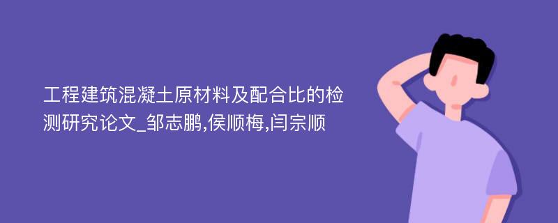 工程建筑混凝土原材料及配合比的检测研究论文_邹志鹏,侯顺梅,闫宗顺