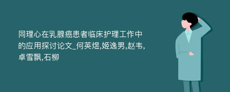 同理心在乳腺癌患者临床护理工作中的应用探讨论文_何英煜,姬逸男,赵韦,卓雪飘,石柳