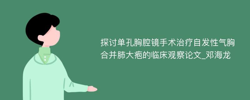 探讨单孔胸腔镜手术治疗自发性气胸合并肺大疱的临床观察论文_邓海龙