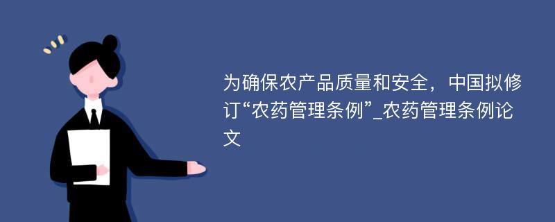 为确保农产品质量和安全，中国拟修订“农药管理条例”_农药管理条例论文