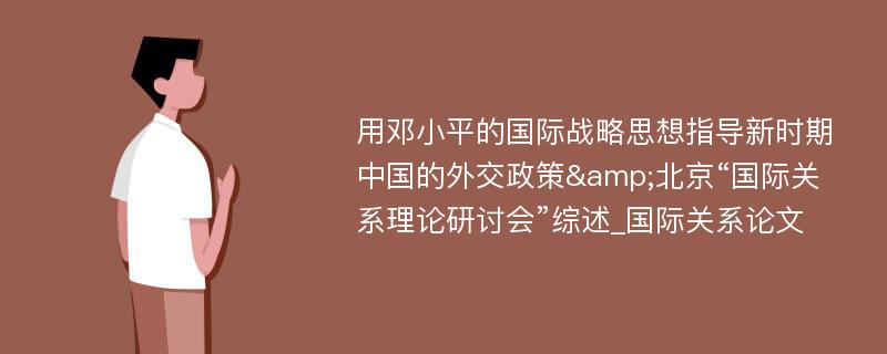 用邓小平的国际战略思想指导新时期中国的外交政策&北京“国际关系理论研讨会”综述_国际关系论文