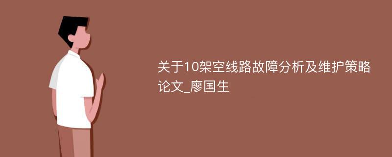 关于10架空线路故障分析及维护策略论文_廖国生