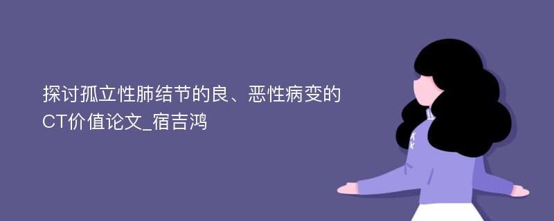 探讨孤立性肺结节的良、恶性病变的CT价值论文_宿吉鸿