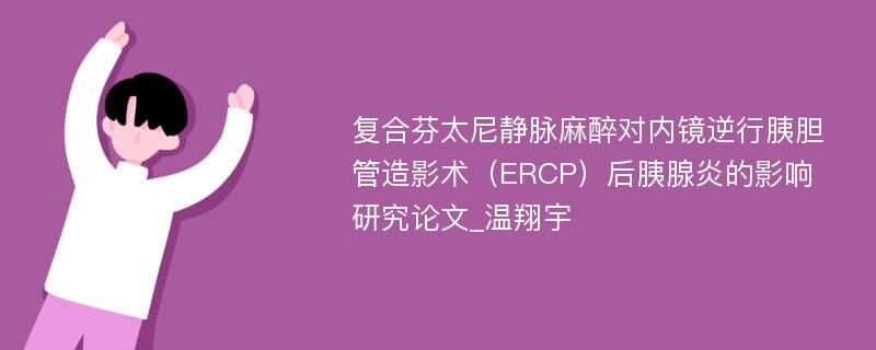 复合芬太尼静脉麻醉对内镜逆行胰胆管造影术（ERCP）后胰腺炎的影响研究论文_温翔宇